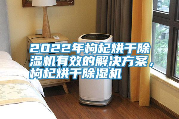 2022年枸杞烘干除濕機(jī)有效的解決方案，枸杞烘干除濕機(jī)